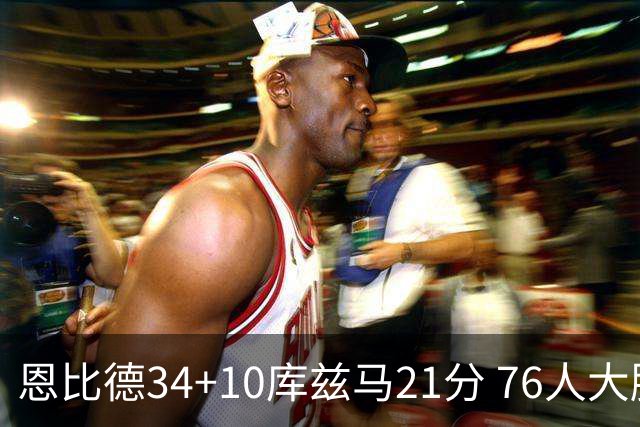 恩比德34+10库兹马21分 76人大胜送奇才五连败